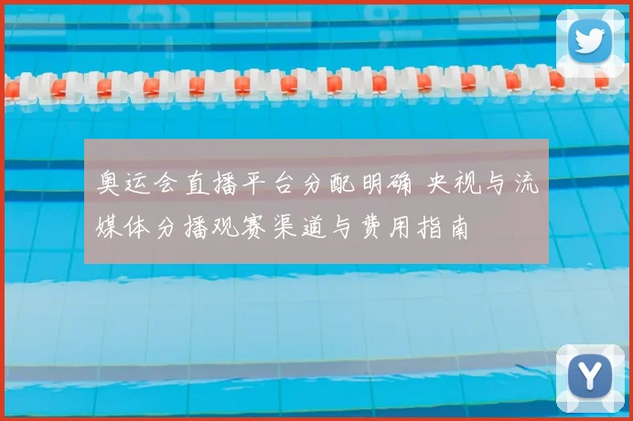 奥运会直播平台分配明确 央视与流媒体分播观赛渠道与费用指南