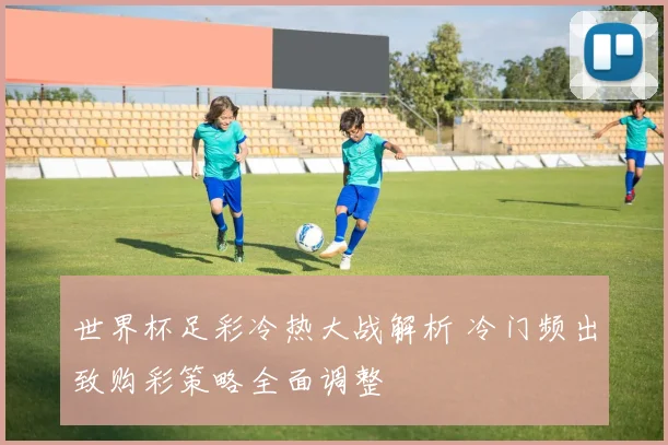 世界杯足彩冷热大战解析 冷门频出致购彩策略全面调整