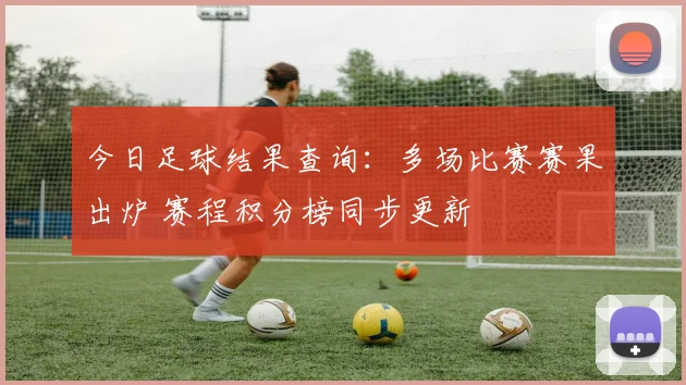 今日足球结果查询：多场比赛赛果出炉 赛程积分榜同步更新