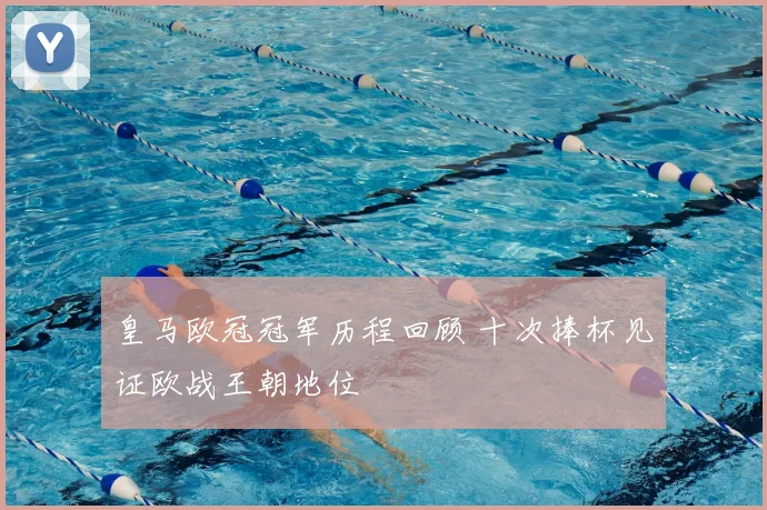 皇马欧冠冠军历程回顾 十次捧杯见证欧战王朝地位