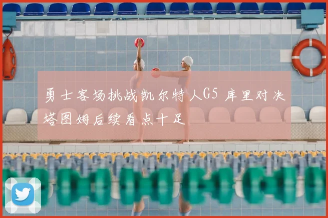 勇士客场挑战凯尔特人G5 库里对决塔图姆后续看点十足