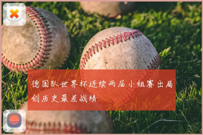 德国队世界杯连续两届小组赛出局创历史最差战绩