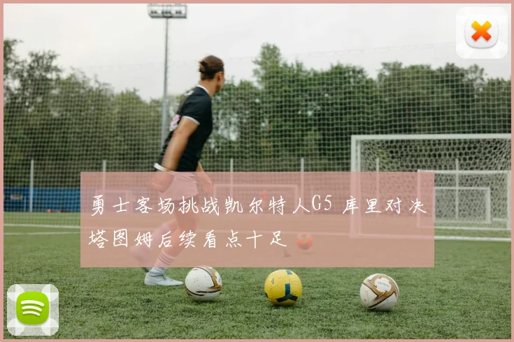 勇士客场挑战凯尔特人G5 库里对决塔图姆后续看点十足