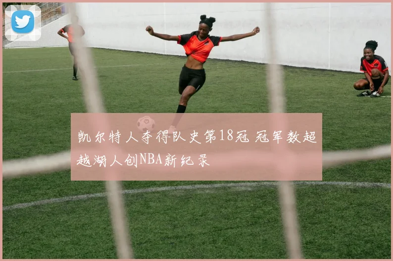 凯尔特人夺得队史第18冠 冠军数超越湖人创NBA新纪录