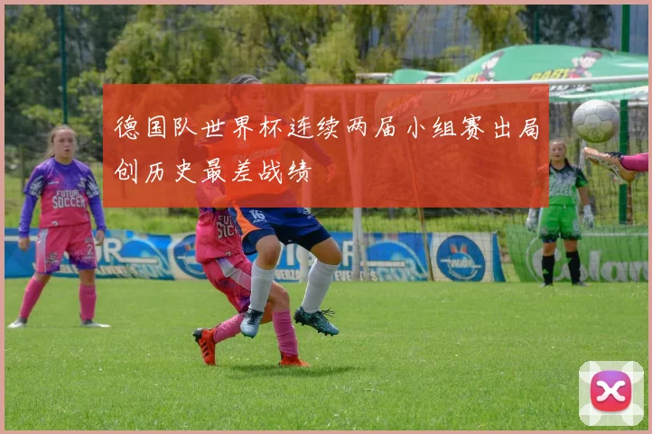 德国队世界杯连续两届小组赛出局创历史最差战绩