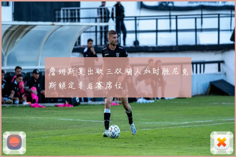 詹姆斯复出砍三双湖人加时胜尼克斯锁定季后赛席位