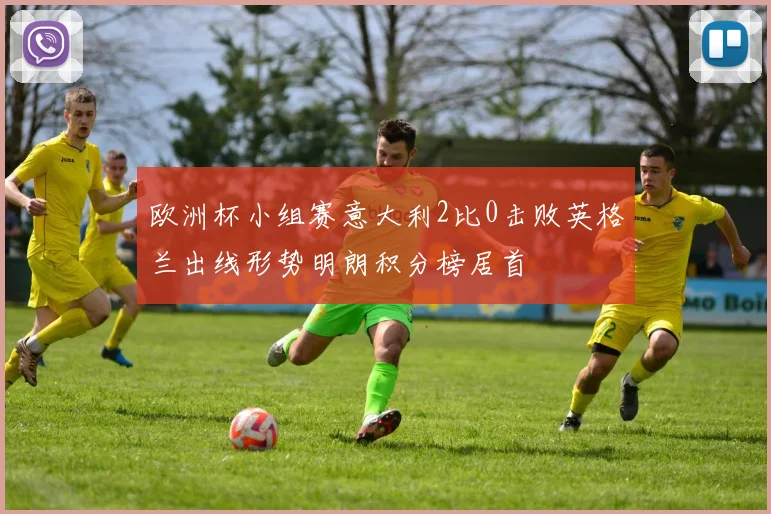 欧洲杯小组赛意大利2比0击败英格兰出线形势明朗积分榜居首