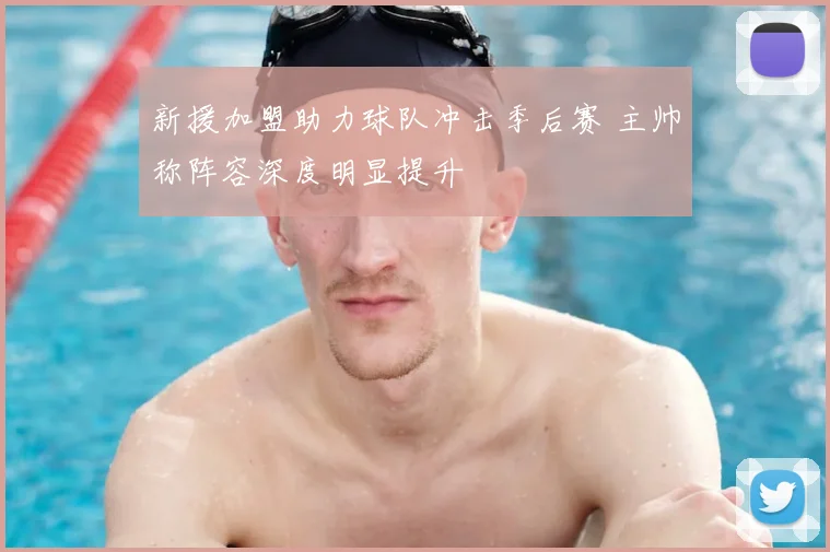 新援加盟助力球队冲击季后赛 主帅称阵容深度明显提升