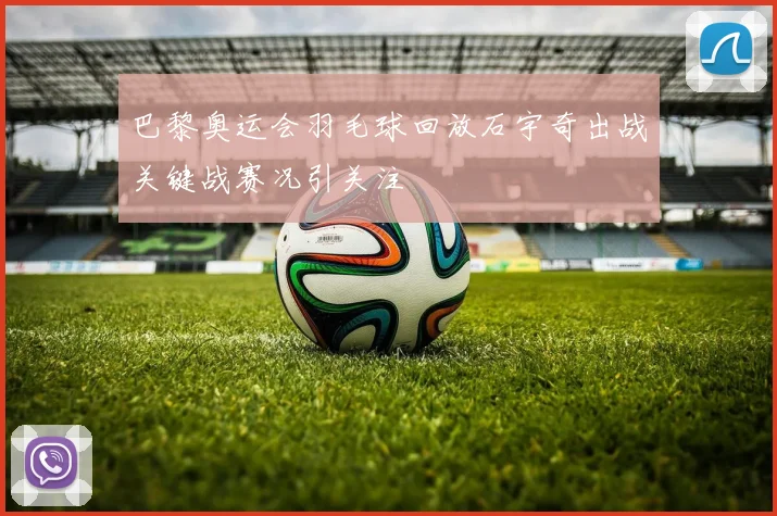 巴黎奥运会羽毛球回放石宇奇出战关键战赛况引关注