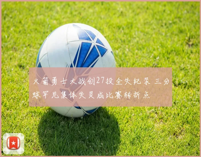 火箭勇士大战创27投全失纪录 三分球罕见集体失灵成比赛转折点