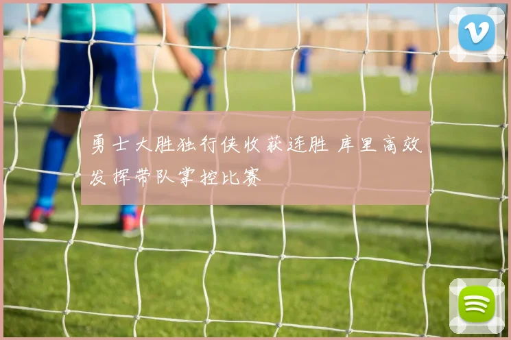 勇士大胜独行侠收获连胜 库里高效发挥带队掌控比赛