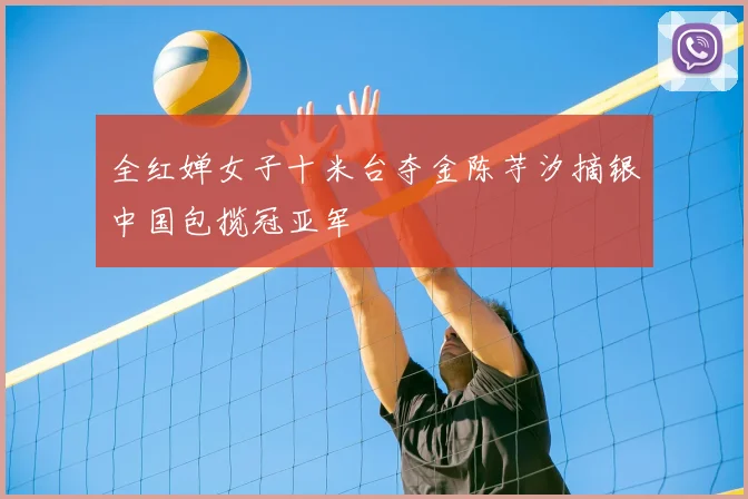 全红婵女子十米台夺金陈芋汐摘银中国包揽冠亚军