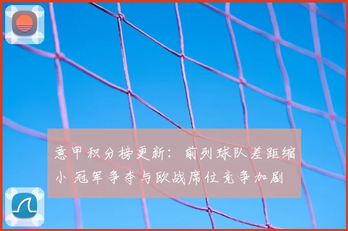 意甲积分榜更新：前列球队差距缩小 冠军争夺与欧战席位竞争加剧