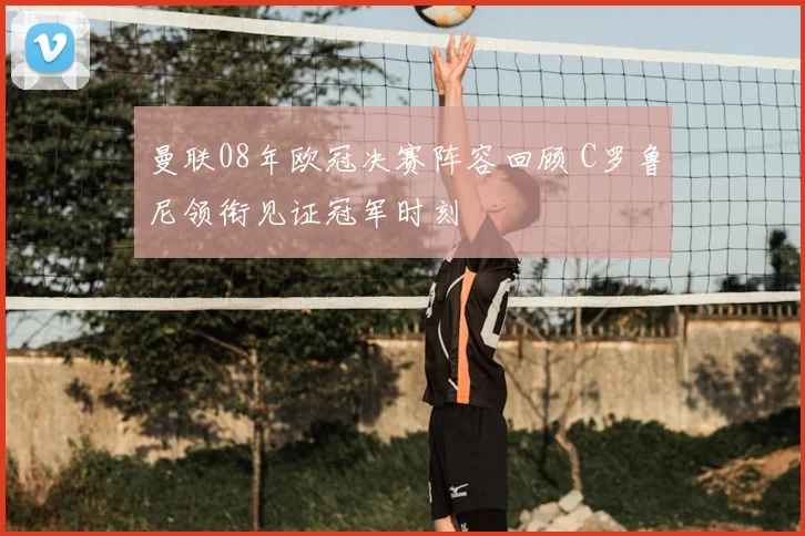 曼联08年欧冠决赛阵容回顾 C罗鲁尼领衔见证冠军时刻