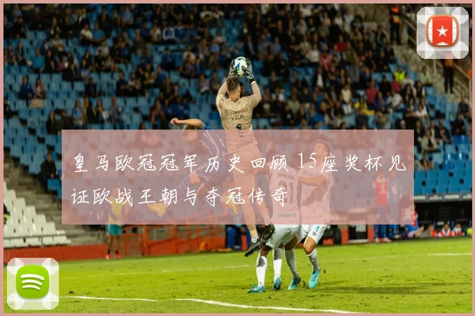 皇马欧冠冠军历史回顾 15座奖杯见证欧战王朝与夺冠传奇