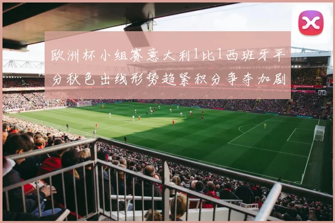 欧洲杯小组赛意大利1比1西班牙平分秋色出线形势趋紧积分争夺加剧