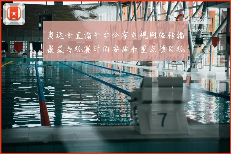 奥运会直播平台公布电视网络转播覆盖与观赛时间安排和重点项目观看指南