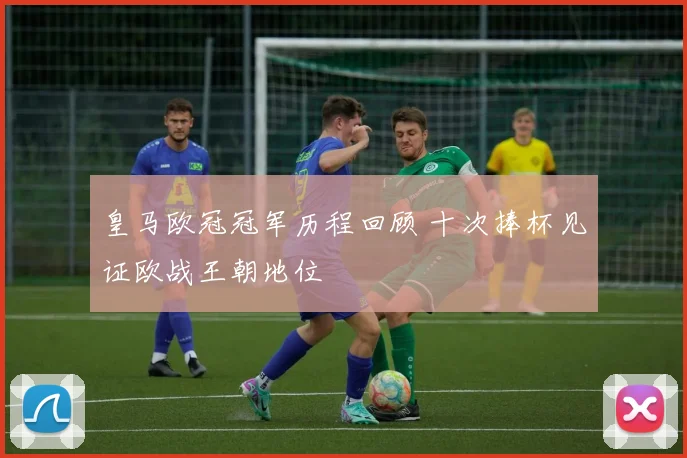 皇马欧冠冠军历程回顾 十次捧杯见证欧战王朝地位