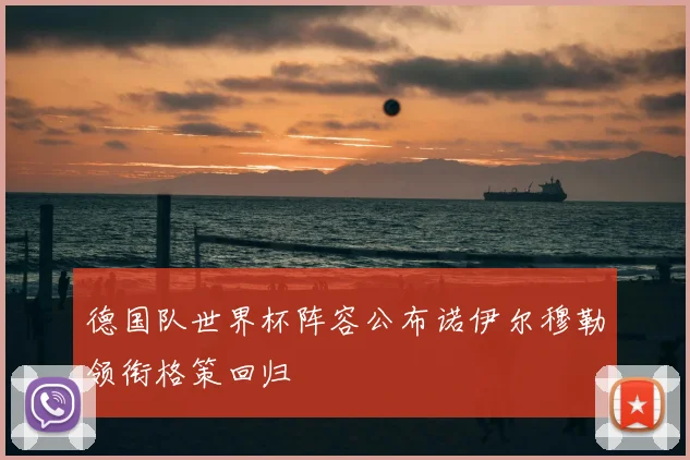 德国队世界杯阵容公布诺伊尔穆勒领衔格策回归
