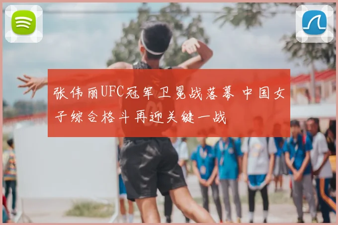 张伟丽UFC冠军卫冕战落幕 中国女子综合格斗再迎关键一战