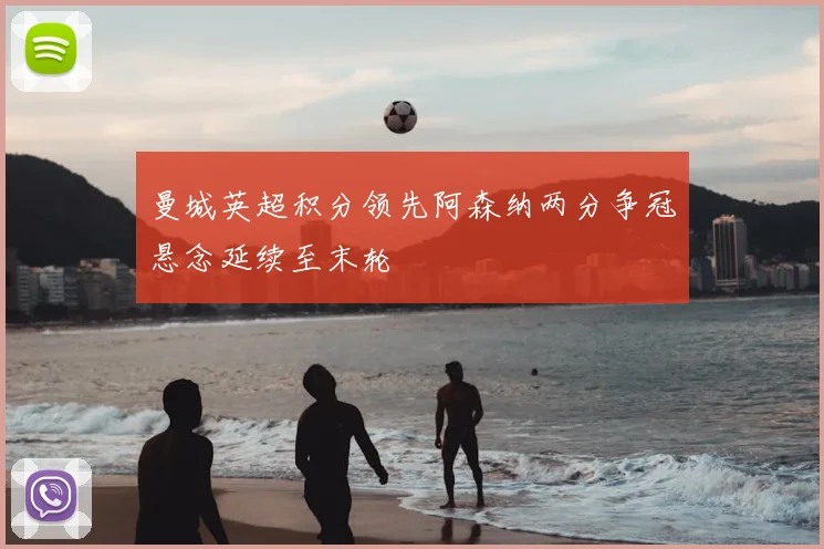 曼城英超积分领先阿森纳两分争冠悬念延续至末轮