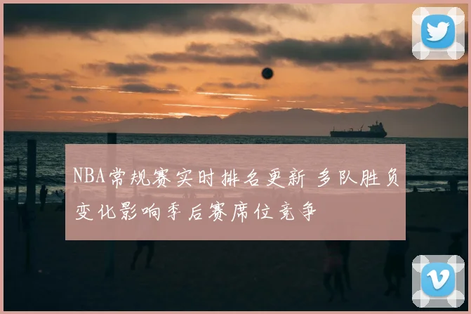 NBA常规赛实时排名更新 多队胜负变化影响季后赛席位竞争