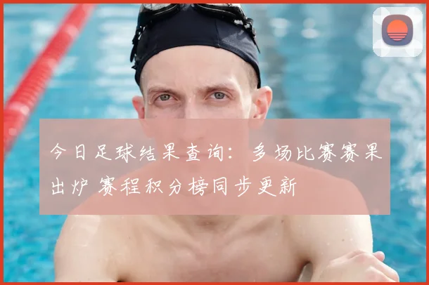 今日足球结果查询：多场比赛赛果出炉 赛程积分榜同步更新