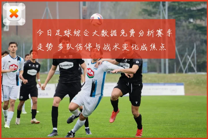今日足球综合大数据免费分析赛季走势 多队伤停与战术变化成焦点