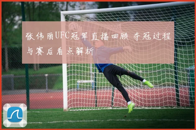 张伟丽UFC冠军直播回顾 夺冠过程与赛后看点解析