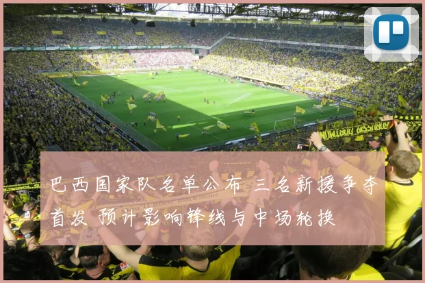 巴西国家队名单公布 三名新援争夺首发 预计影响锋线与中场轮换