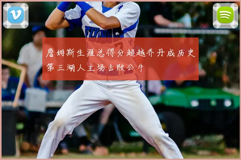 詹姆斯生涯总得分超越乔丹成历史第三湖人主场击败公牛