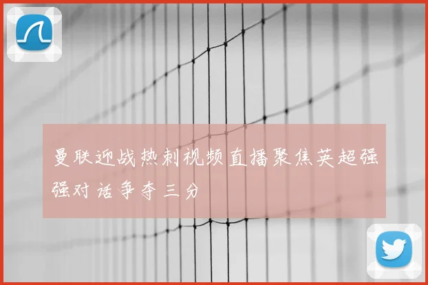 曼联迎战热刺视频直播聚焦英超强强对话争夺三分