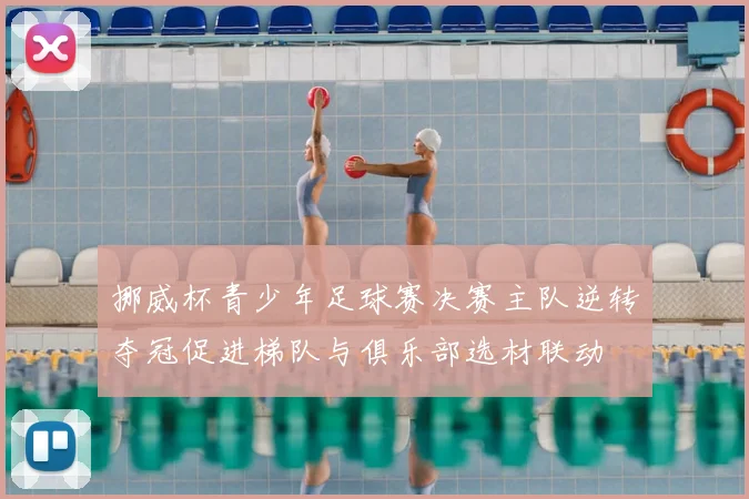 挪威杯青少年足球赛决赛主队逆转夺冠促进梯队与俱乐部选材联动