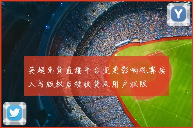 英超免费直播平台变更影响观赛接入与版权后续收费及用户权限