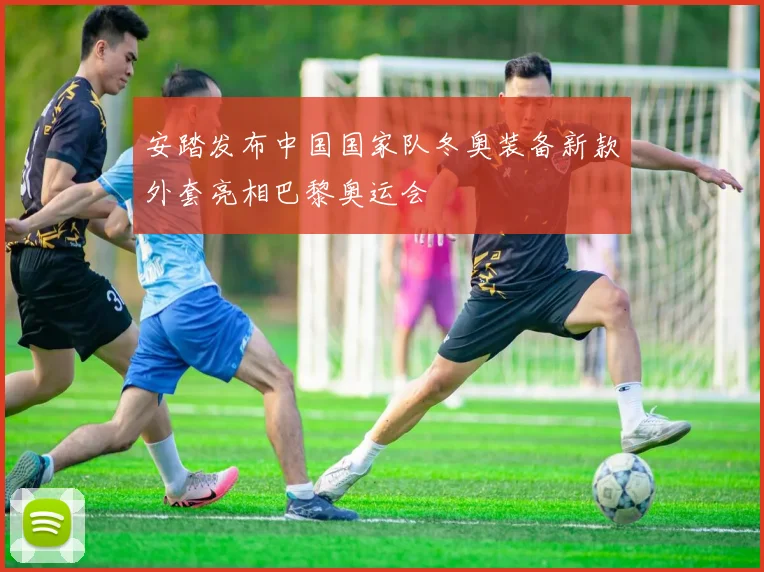 安踏发布中国国家队冬奥装备新款外套亮相巴黎奥运会