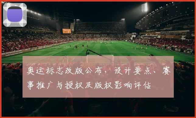 奥运标志改版公布，设计要点、赛事推广与授权及版权影响评估