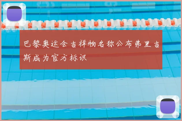 巴黎奥运会吉祥物名称公布弗里吉斯成为官方标识