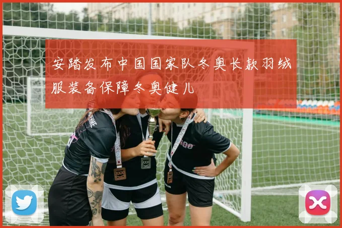 安踏发布中国国家队冬奥长款羽绒服装备保障冬奥健儿