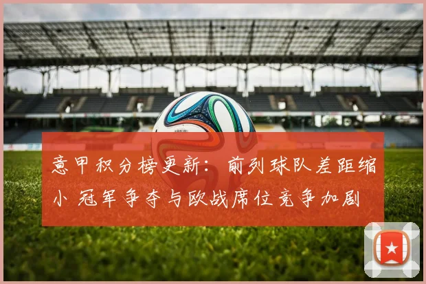 意甲积分榜更新：前列球队差距缩小 冠军争夺与欧战席位竞争加剧