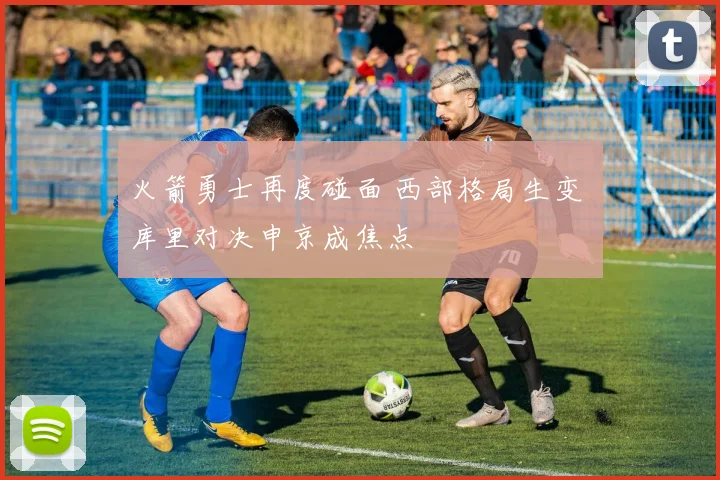 火箭勇士再度碰面 西部格局生变 库里对决申京成焦点