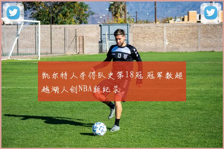 凯尔特人夺得队史第18冠 冠军数超越湖人创NBA新纪录