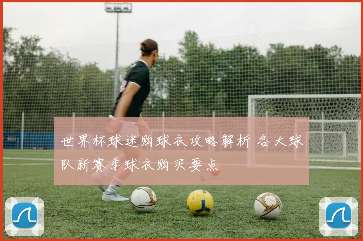 世界杯球迷购球衣攻略解析 各大球队新赛季球衣购买要点