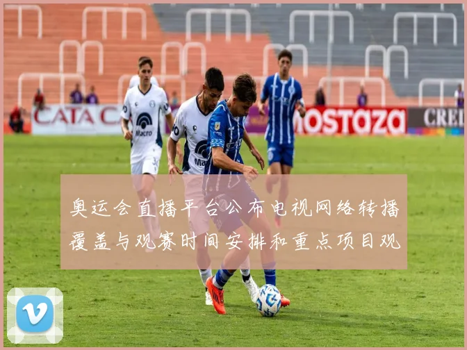 奥运会直播平台公布电视网络转播覆盖与观赛时间安排和重点项目观看指南