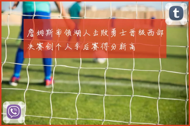 詹姆斯率领湖人击败勇士晋级西部决赛创个人季后赛得分新高