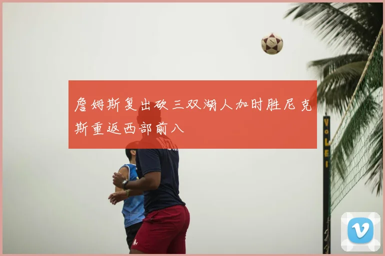 詹姆斯复出砍三双湖人加时胜尼克斯重返西部前八