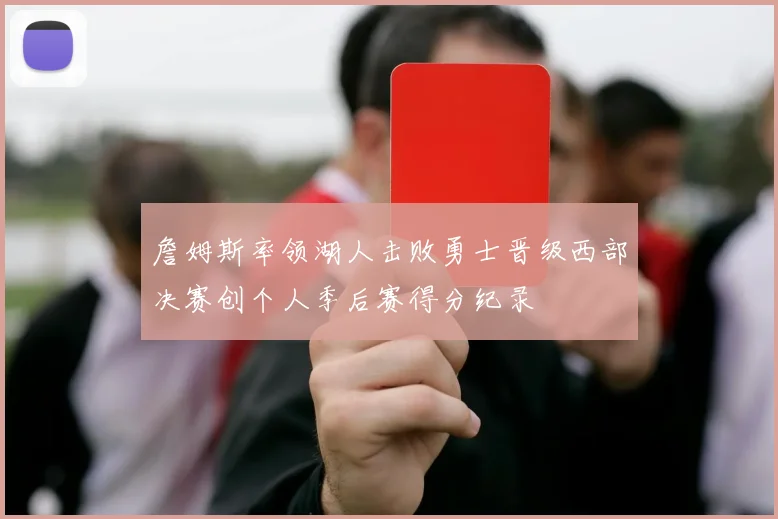 詹姆斯率领湖人击败勇士晋级西部决赛创个人季后赛得分纪录