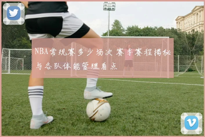 NBA常规赛多少场次 赛季赛程揭秘与各队体能管理看点