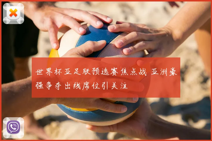 世界杯亚足联预选赛焦点战 亚洲豪强争夺出线席位引关注