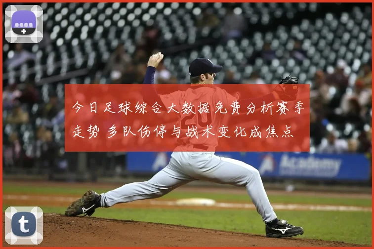 今日足球综合大数据免费分析赛季走势 多队伤停与战术变化成焦点