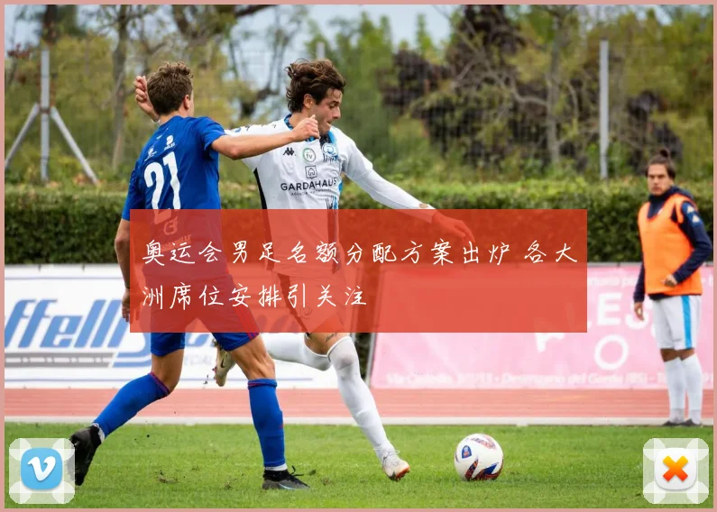奥运会男足名额分配方案出炉 各大洲席位安排引关注